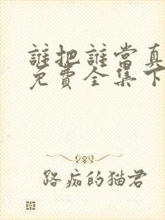 谁把谁当真漫画免费全集下拉式漫画