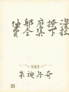 他那么撩漫画免费全集下拉式漫画