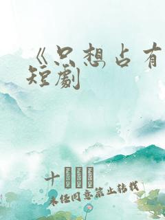 《只想占有你》短剧