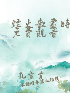 烟火散尽时短剧免费观看