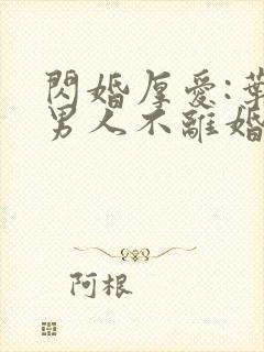 闪婚厚爱:叶家男人不离婚全部章节免费阅读