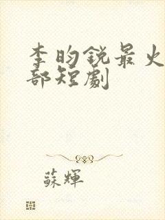 李昀锐最火的三部短剧