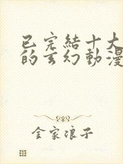 已完结十大必看的玄幻动漫