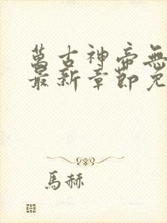 万古神帝无弹窗最新章节免费阅读