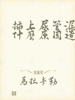 插上尿管漏尿是什么原因造成的