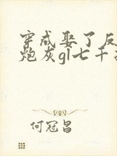 穿成娶了反派的炮灰gl七千折戏全文免费阅读