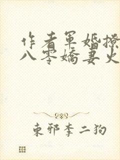 作者军婚撩人:八零娇妻火辣辣小说