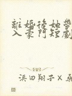 离婚后她带崽嫁入豪门短剧在线观看全集