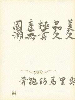 国产极品美女高潮无套久久