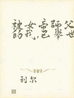 被女帝师父嫌弃的我,已举世无敌小说读