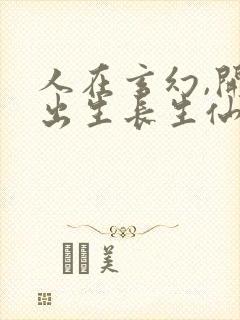 人在玄幻,开局出生长生仙族全文免费阅读