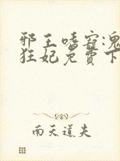 邪王嗜宠:鬼医狂妃免费下载txt