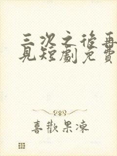 三次之后再也不见短剧免费看