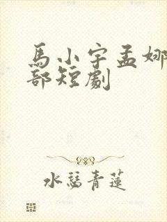 马小宇孟娜的全部短剧