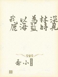 我以为林深时见鹿海蓝时见鲸