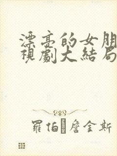 漂亮的女朋友电视剧大结局