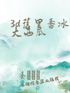 3d旧里番冰镇大西瓜