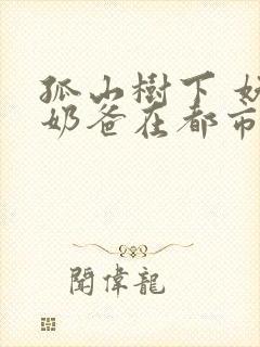 孤山树下 妖孽奶爸在都市最快更新