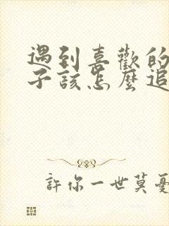 遇到喜欢的女孩子该怎么追