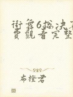 街舞6总决赛免费观看完整版高清