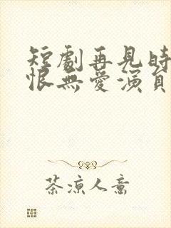 短剧再见时已无恨无爱演员表