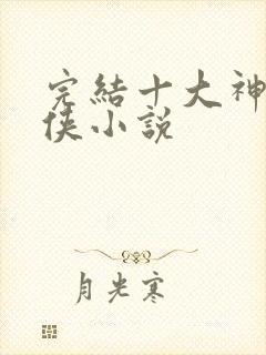 完结十大神级仙侠小说