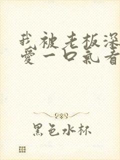 我被老板深深溺爱一口气看完