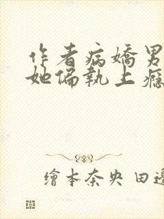 作者病娇男主对她偏执上瘾小说