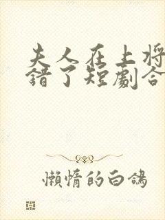 夫人在上将军知错了短剧合集