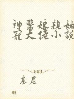 神医娘亲她是团宠大佬小说