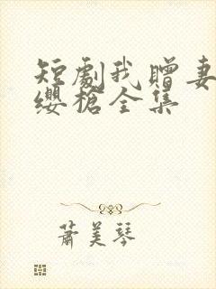 短剧我赠妻子红缨枪全集