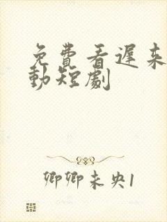 免费看迟来的心动短剧