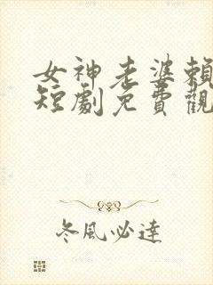 女神老婆赖上我短剧免费观看完整版高清