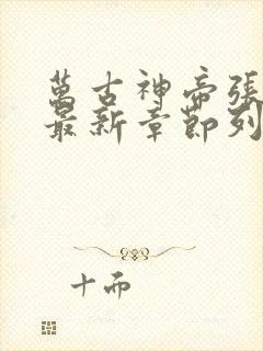 万古神帝张若尘最新章节列