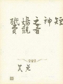 职场之神短剧免费观看