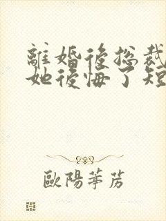 离婚后总裁老婆她后悔了短剧免费观看