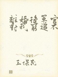 离婚后军官前夫对我穷追不舍免费阅读