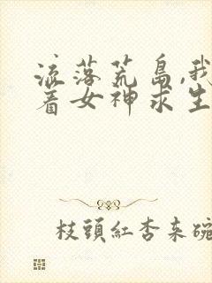 流落荒岛,我带着女神求生全集