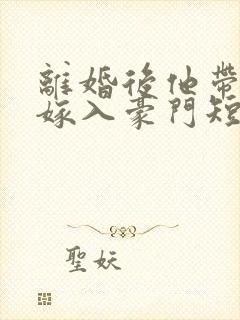 离婚后他带着崽嫁入豪门短剧完整版