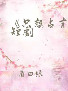 《只想占有你》短剧