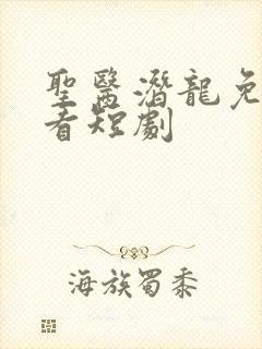 圣医潜龙免费观看短剧