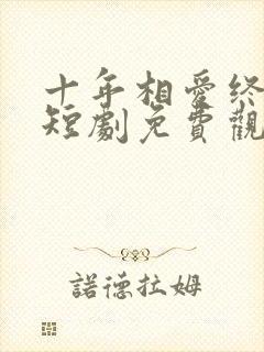 十年相爱终成空短剧免费观看