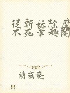 从斩妖除魔长生不死笔趣阁