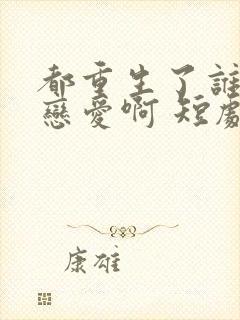 都重生了谁还谈恋爱啊 短剧