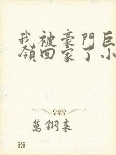 我被豪门巨佬们领回家了小说免费阅读