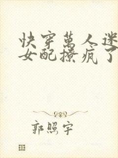 快穿万人迷恶毒女配撩疯了