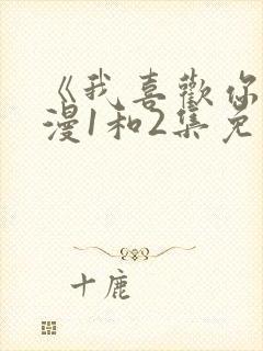 《我喜欢你》动漫1和2集免费观看