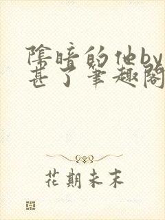 阴暗的他by不甚了笔趣阁无弹窗