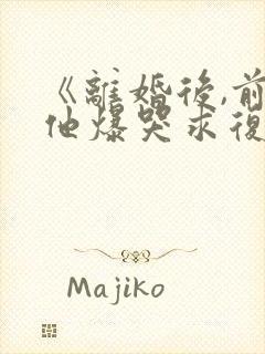 《离婚后,前夫他爆哭求复合》小说