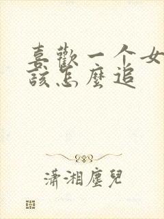 喜欢一个女孩子该怎么追